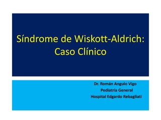 Síndrome de Wiskott-Aldrich:
Caso Clínico
Dr. Román Angulo Vigo
Pediatría General
Hospital Edgardo Rebagliati
 