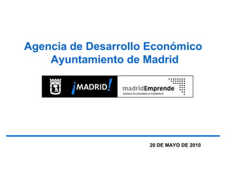 Agencia de Desarrollo Económico
    Ayuntamiento de Madrid




                     20 DE MAYO DE 2010
 