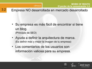 Empresa NO desarrollada en mercado desarrollado Su empresa es más fácil de encontrar si tiene un blog.  (Principio de SEO) Ayuda a definir la arquitectura de marca. (Es definir más y mejor la imagen de tu empresa) Los comentarios de los usuarios son información valiosa para su empresa. 3.2 