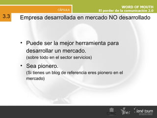 Empresa desarrollada en mercado NO desarrollado Puede ser la mejor herramienta para desarrollar un mercado.  (sobre todo en el sector servicios) Sea pionero. (Si tienes un blog de referencia eres pionero en el mercado) 3.3 