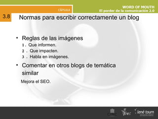 N ormas para escribir correctamente un blog Reglas de las imágenes 1.  Que informen. 2.  Que impacten. 3.  Habla en imágenes. Comentar en otros blogs de temática similar   Mejora el SEO. 3.8 