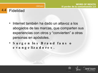 Fidelidad Internet también ha dado un altavoz a los abogados de las marcas, que comparten sus experiencias con otros y “convierten” a otras personas en apóstoles.  Surgen los Brand fans o evangelizadores. 4.4 