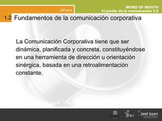 Fundamentos de la comunicación corporativa La Comunicación Corporativa tiene que ser dinámica, planificada y concreta, constituyéndose en una herramienta de dirección u orientación sinérgica, basada en una retroalimentación constante. 1.2   