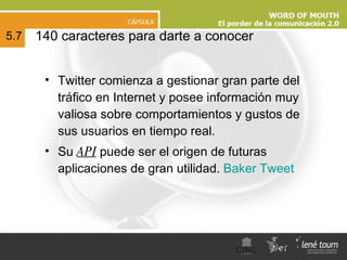 Twitter comienza a gestionar gran parte del tráfico en Internet y posee información muy valiosa sobre comportamientos y gustos de sus usuarios en tiempo real.  Su  API  puede ser el origen de futuras aplicaciones de gran utilidad.  Baker Tweet 140 caracteres para darte a conocer 5.7 