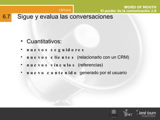 Cuantitativos: nuevos seguidores nuevos clientes  (relacionarlo con un CRM) nuevos vínculos  (referencias) nuevo contenido  generado por el usuario Sigue y evalua las conversaciones 6.7 