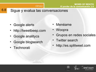 Sigue y evalua las conversaciones Google alerts http://tweetbeep.com Google analitycs Google blogsearch Technorati 6.8 Menéame Woopra Grupos en redes sociales Twitter search http://es.splitweet.com 