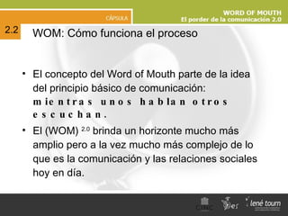 El concepto del Word of Mouth parte de la idea del principio básico de comunicación:  mientras unos hablan otros escuchan. El (WOM)  2.0  brinda un horizonte mucho más amplio pero a la vez mucho más complejo de lo que es la comunicación y las relaciones sociales hoy en día. WOM: Cómo funciona el proceso 2.2 