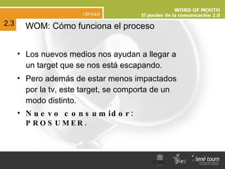 Los nuevos medios nos ayudan a llegar a un target que se nos está escapando. Pero además de estar menos impactados por la tv, este target, se comporta de un modo distinto. Nuevo consumidor:  PROSUMER. WOM: Cómo funciona el proceso 2.3 