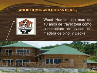 Wood Homes con mas de
10 años de trayectoria como
constructora de casas de
madera de pino y Decks
 