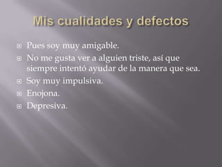    Pues soy muy amigable.
   No me gusta ver a alguien triste, así que
    siempre intentó ayudar de la manera que sea.
   Soy muy impulsiva.
   Enojona.
   Depresiva.
 