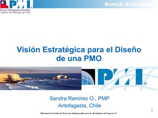 Visión Estratégica para el Diseño de una PMO Sandra Ramírez O., PMP Antofagasta, Chile “ Haciendo la Gestión de Proyectos Indispensable para los Resultados del Negocio  ®” 