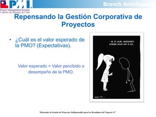 Repensando la Gestión Corporativa de Proyectos ¿Cuál es el valor esperado de la PMO? (Expectativas). Valor esperado = Valor percibido o desempeño de la PMO. “ Haciendo la Gestión de Proyectos Indispensable para los Resultados del Negocio  ®” 