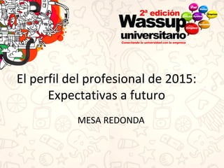 El perfil del profesional de 2015:
Expectativas a futuro
MESA REDONDA
 