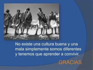 No existe una cultura buena y una
mala simplemente somos diferentes
y tenemos que aprender a convivir.
GRACIAS
 