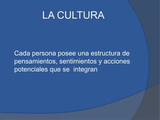 LA CULTURA
Cada persona posee una estructura de
pensamientos, sentimientos y acciones
potenciales que se integran
 
