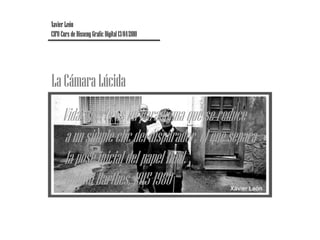 Xavier León CIFO Curs de Disseny Grafic Digital 13/04/2010  La Cámara Lúcida Vida/Muerte es un paradigma que se reduce  a un simple clic del disparador, el que separa  la pose inicial del papel final.  Roland Barthes, 1915-1980  