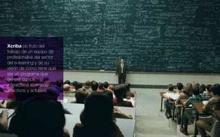 Xcriba es fruto del
trabajo de un equipo de
profesionales del sector
del e-learning y de su
visión de cómo tiene que
ser un programa que
genere cursos
interactivos realmente
atractivos y actuales.
 