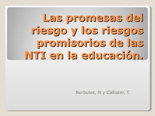 Las promesas del riesgo y los riesgos promisorios de las NTI en la educación. Burbules, N y Callister, T. 