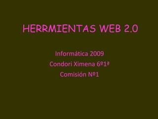 HERRMIENTAS WEB 2.0 Informática 2009 Condori Ximena 6º1ª Comisión Nº1 