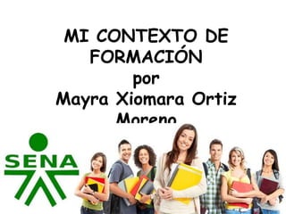 MI CONTEXTO DE
FORMACIÓN
por
Mayra Xiomara Ortiz
Moreno
 