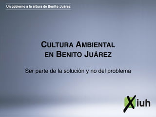 CULTURA AMBIENTAL  
EN BENITO JUÁREZ"
Ser parte de la solución y no del problema!
 