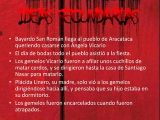 lenguaje  y  estiloEl estilo del autor es el realismo mágico. Su vocabulario es simple y en ocasiones un poco crudo. Hace buenas descripciones que nos permiten visualizar a los personajes. Un ejemplo es esta descripción de Santiago nasar, el protagonista de la historia:     "Había cumplido 21 años la ultima semana de enero, y era esbelto y pálido, y tenia los parpados árabes y los cabellos rizados como su padre."