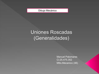 Dibujo Mecánico
Uniones Roscadas
(Generalidades)
Manuel Palomares
Ci:25.475.352
Mtto.Mecanico (46)
 