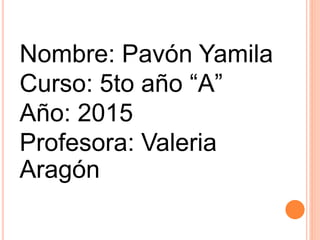 Nombre: Pavón Yamila
Curso: 5to año “A”
Año: 2015
Profesora: Valeria
Aragón
 