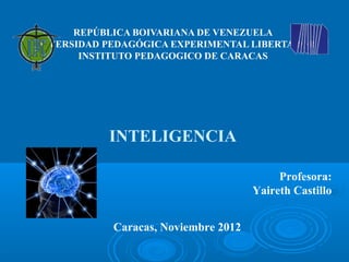 REPÚBLICA BOIVARIANA DE VENEZUELA
UNIVERSIDAD PEDAGÓGICA EXPERIMENTAL LIBERTADOR
        INSTITUTO PEDAGOGICO DE CARACAS




            INTELIGENCIA

                                            Profesora:
                                       Yaireth Castillo


             Caracas, Noviembre 2012
 