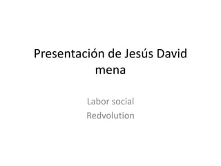 Presentación de Jesús David 
mena 
Labor social 
Redvolution 
 
