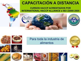1
CAPACITACIÓN A DISTANCIA
CURSOS HACCP ACREDITADOS POR
INTERNATIONAL HACCP ALLIANCE e ISO 22000:2005
Para toda la industria de
alimentos
 