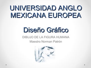 UNIVERSIDAD ANGLOUNIVERSIDAD ANGLO
MEXICANA EUROPEAMEXICANA EUROPEA
Diseño GráficoDiseño Gráfico
DIBUJO DE LA FIGURA HUMANA
Maestro Norman Patrón
 