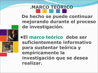 De hecho se puede continuar mejorando durante el proceso de investigación. • El  marco teórico  debe ser suficientemente informativo para sustentar teórica y empíricamente la investigación que se desea realizar. .MARCO TEÓRICO 