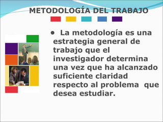 •  La metodología es una estrategia general de trabajo que el investigador determina una vez que ha alcanzado suficiente claridad respecto al problema  que desea estudiar.  METODOLOGÍA DEL TRABAJO 