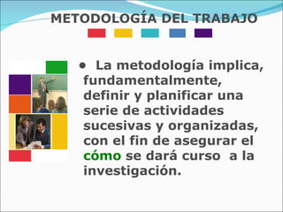 •  La metodología implica, fundamentalmente, definir y planificar una serie de actividades sucesivas y organizadas, con el fin de   asegurar el   cómo   se dará curso  a la investigación. METODOLOGÍA DEL TRABAJO 