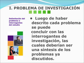 I. PROBLEMA DE INVESTIGACIÓN •  Luego de haber descrito cada problema se puede  concluir con las interrogantes de investigación, las cuales deberían ser una síntesis de los problemas ya discutidos.  Delimitación del problema e  interrogantes del estudio 