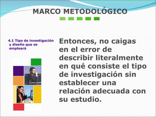 MARCO METODOLÓGICO 4.1 Tipo de investigación y diseño que se  empleará Entonces, no caigas en el error de describir literalmente en qué consiste el tipo de investigación sin establecer una relación adecuada con su estudio. 