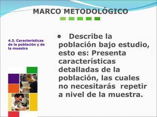 4.3. Características de la población y de la muestra •  Describe la población bajo estudio, esto es: Presenta características detalladas de la población, las cuales no necesitarás  repetir a nivel de la muestra. MARCO METODOLÓGICO 