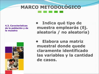 4.3. Características de la población y de la muestra •  Indica qué tipo de muestra emplearás (Ej. aleatoria / no aleatoria) •  Elabora una matriz muestral donde quede claramente identificado las variables y la cantidad de casos. MARCO METODOLÓGICO 