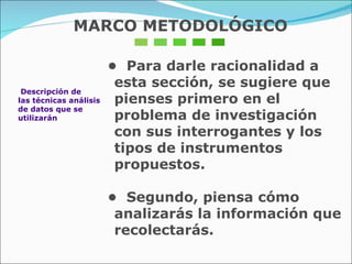 Descripción de  las técnicas análisis  de datos que se utilizarán •  Para darle racionalidad a esta sección, se sugiere que  pienses primero en el problema de investigación con sus interrogantes y los tipos de instrumentos propuestos. •  Segundo, piensa cómo analizarás la información que recolectarás. MARCO METODOLÓGICO 