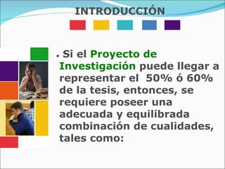 •  Si el  Proyecto de Investigación  puede llegar a representar el  50% ó 60% de la tesis, entonces, se requiere poseer una adecuada y equilibrada combinación de cualidades, tales como:  INTRODUCCIÓN 