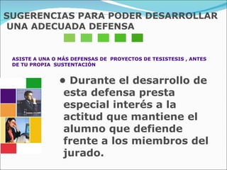 SUGERENCIAS PARA PODER DESARROLLAR UNA ADECUADA DEFENSA ASISTE A UNA O MÁS DEFENSAS DE  PROYECTOS DE TESISTESIS , ANTES DE TU PROPIA  SUSTENTACIÓN •  Durante el desarrollo de esta defensa presta especial interés a la actitud que mantiene el alumno que defiende frente a los miembros del jurado.  