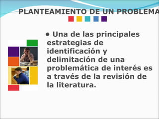 •  Una de las principales estrategias de identificación y delimitación de una problemática de interés es a través de la revisión de la literatura. PLANTEAMIENTO DE UN PROBLEMA 