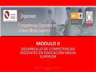 MODULO II
DESARROLLO DE COMPETENCIAS
DOCENTES EN EDUCACIÓN MEDIA
          SUPERIOR

      Diplomado en Competencias Docentes SEP-
                     ANUIES
 