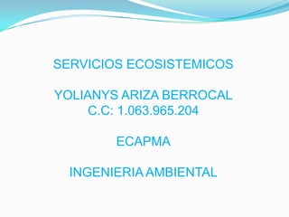 SERVICIOS ECOSISTEMICOS
YOLIANYS ARIZA BERROCAL
C.C: 1.063.965.204
ECAPMA
INGENIERIA AMBIENTAL
 