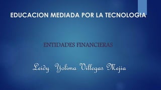 EDUCACION MEDIADA POR LA TECNOLOGIA
ENTIDADES FINANCIERAS
Leidy Yolima Villegas Mejia
 