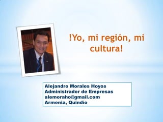 !Yo, mi región, mi
cultura!

Alejandro Morales Hoyos
Administrador de Empresas
alemoraho@gmail.com
Armenia, Quindío

 