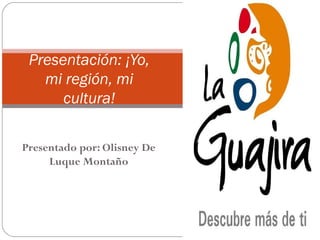 Presentado por: Olisney De
Luque Montaño
Presentación: ¡Yo,
mi región, mi
cultura!
 