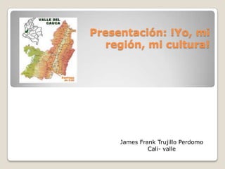 Presentación: !Yo, mi
región, mi cultura!
James Frank Trujillo Perdomo
Cali- valle
 