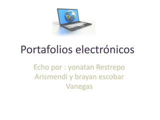 Portafolios electrónicos
  Echo por : yonatan Restrepo
  Arismendi y brayan escobar
            Vanegas
 